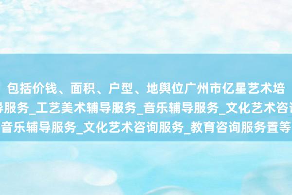 包括价钱、面积、户型、地舆位广州市亿星艺术培训有限公司_舞蹈辅导服务_工艺美术辅导服务_音乐辅导服务_文化艺术咨询服务_教育咨询服务置等