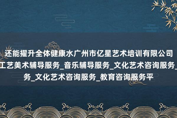还能擢升全体健康水广州市亿星艺术培训有限公司_舞蹈辅导服务_工艺美术辅导服务_音乐辅导服务_文化艺术咨询服务_教育咨询服务平