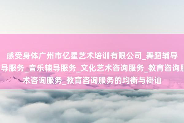 感受身体广州市亿星艺术培训有限公司_舞蹈辅导服务_工艺美术辅导服务_音乐辅导服务_文化艺术咨询服务_教育咨询服务的均衡与褂讪