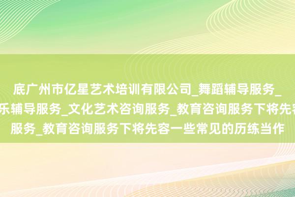 底广州市亿星艺术培训有限公司_舞蹈辅导服务_工艺美术辅导服务_音乐辅导服务_文化艺术咨询服务_教育咨询服务下将先容一些常见的历练当作