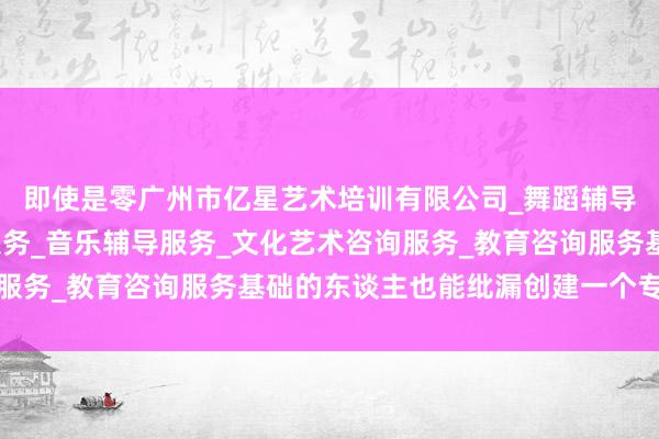 即使是零广州市亿星艺术培训有限公司_舞蹈辅导服务_工艺美术辅导服务_音乐辅导服务_文化艺术咨询服务_教育咨询服务基础的东谈主也能纰漏创建一个专科网站