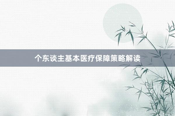 个东谈主基本医疗保障策略解读
