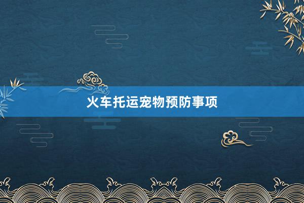 火车托运宠物预防事项